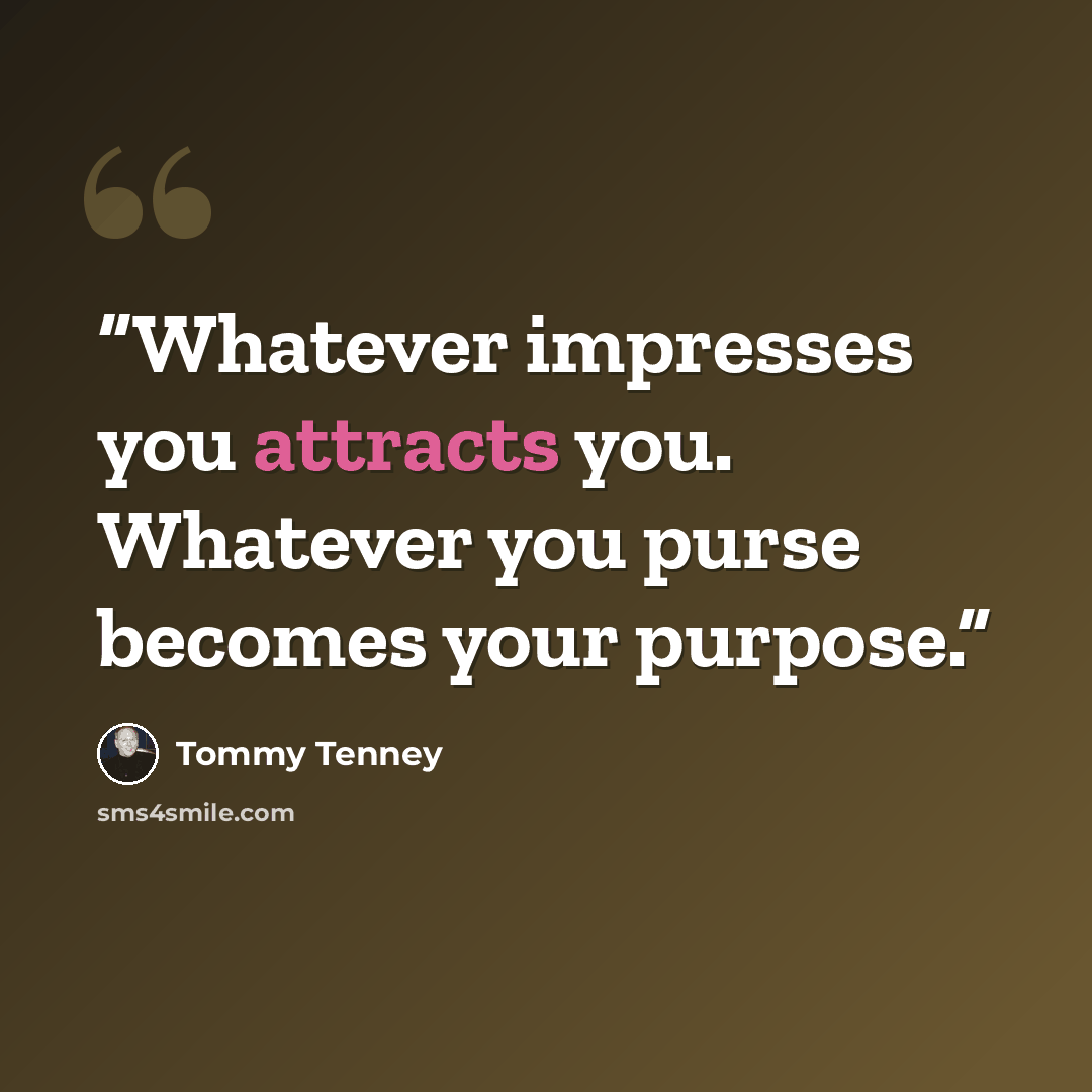 “Whatever impresses you attracts you. Whatever you purse becomes your purpose.” quote by Tommy Tenney