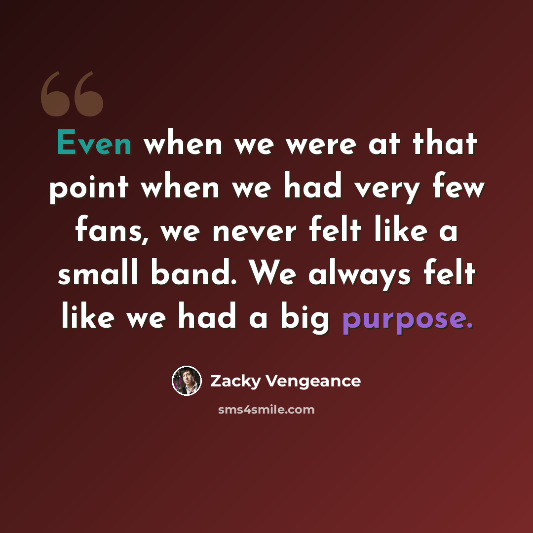 “Even when we were at that point when we had very few fans, we never felt like a small band. We always felt like we had a big purpose.” quote by Zacky Vengeance