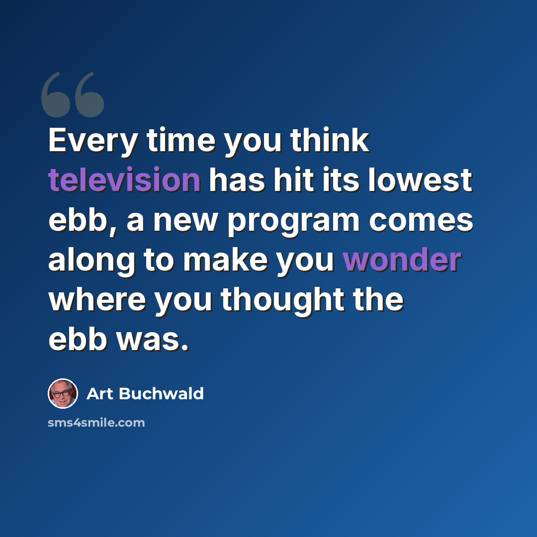 “Every time you think television has hit its lowest ebb, a new program comes along to make you wonder where you thought the ebb was.” quote by Art Buchwald