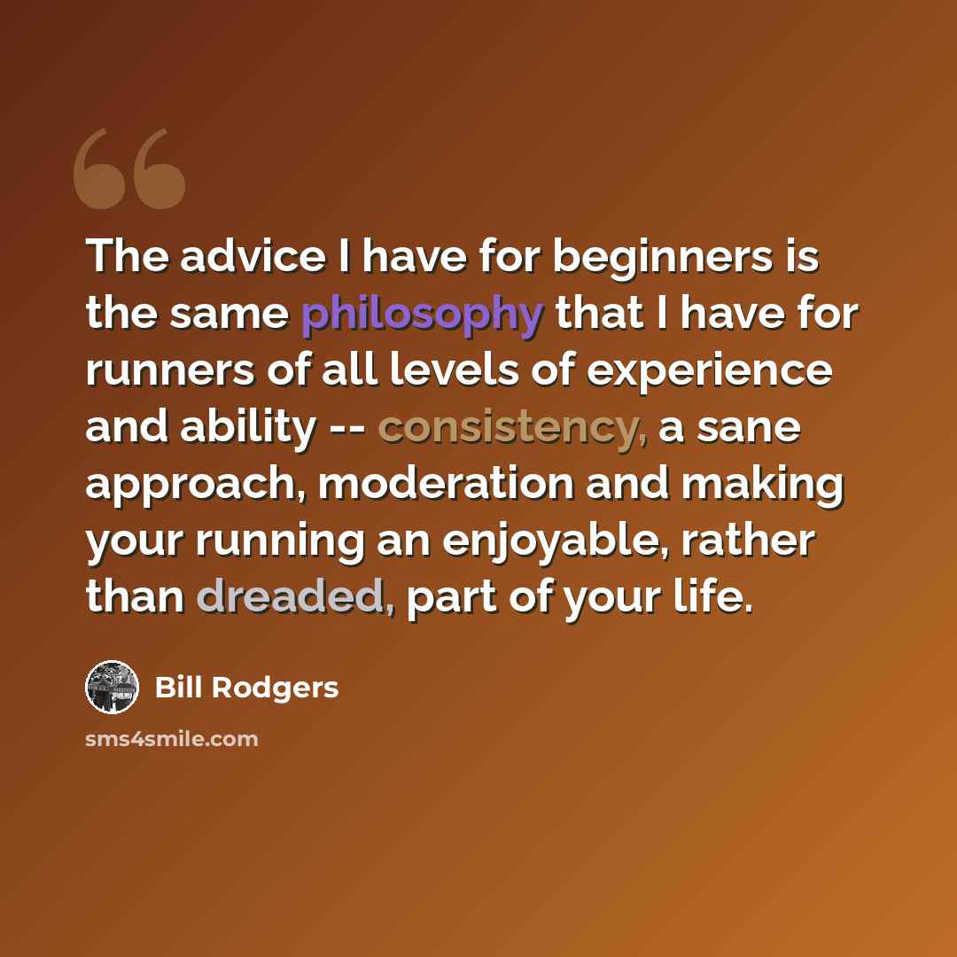 “The advice I have for beginners is the same philosophy that I have for runners of all levels of experience and ability -- consistency, a sane approach, moderation and making your running an enjoyable, rather than dreaded, part of your life.” quote by Bill Rodgers