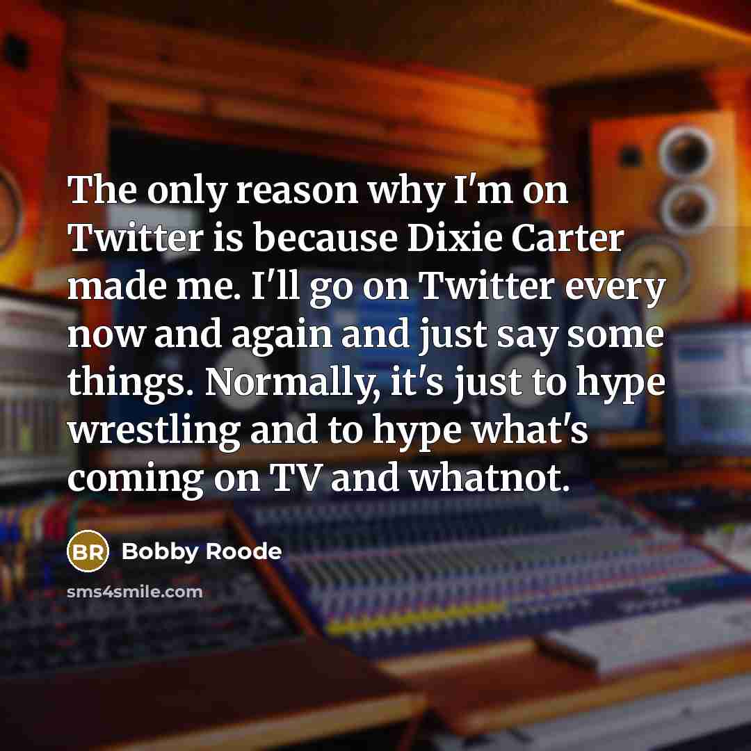 “The only reason why I'm on Twitter is because Dixie Carter made me. I'll go on Twitter every now and again and just say some things. Normally, it's just to hype wrestling and to hype what's coming on TV and whatnot.” quote by Bobby Roode