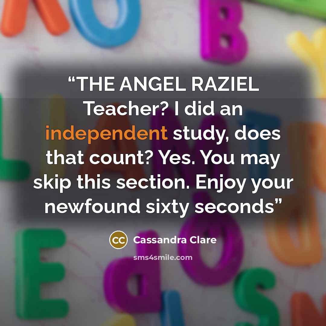 “THE ANGEL RAZIEL Teacher? I did an independent study, does that count? Yes. You may skip this section. Enjoy your newfound sixty seconds” quote by Cassandra Clare
