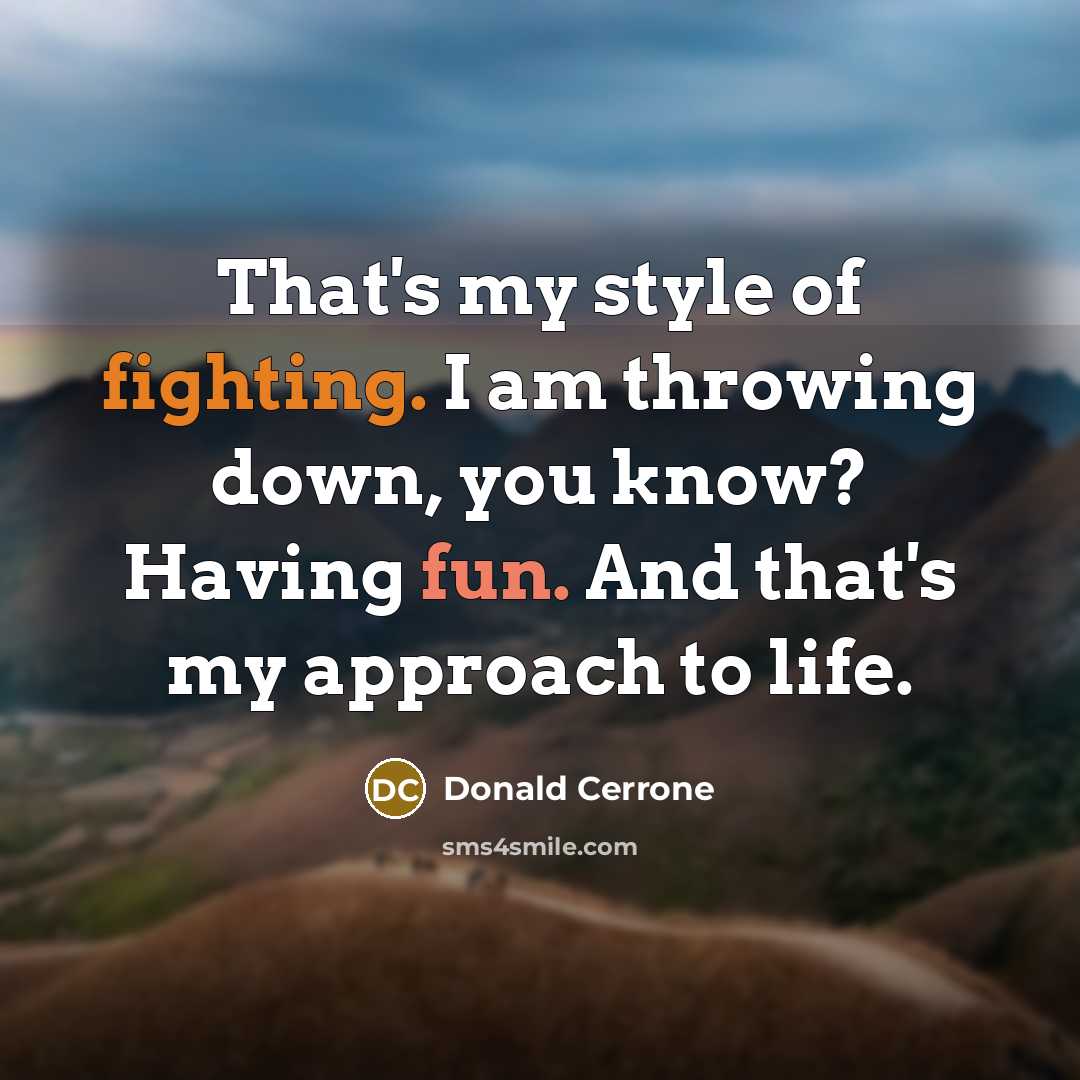 “That's my style of fighting. I am throwing down, you know? Having fun. And that's my approach to life.” quote by Donald Cerrone