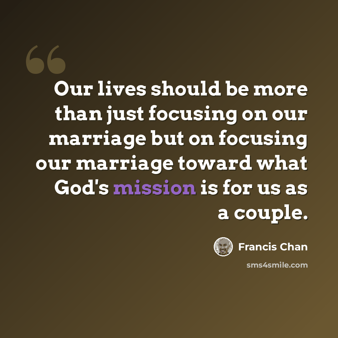 “Our lives should be more than just focusing on our marriage but on focusing our marriage toward what God's mission is for us as a couple.” quote by Francis Chan