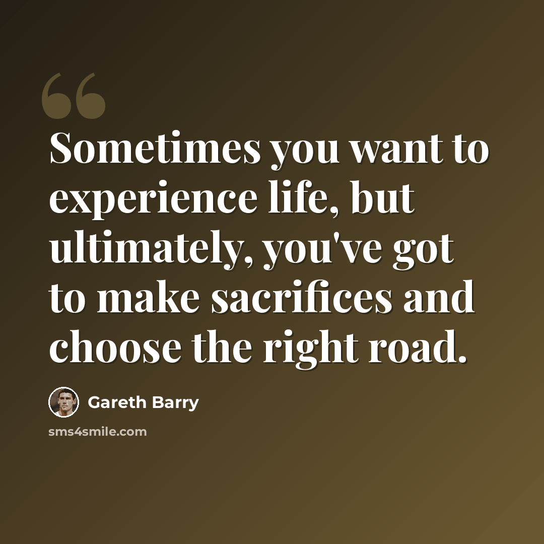 “Sometimes you want to experience life, but ultimately, you've got to make sacrifices and choose the right road.” quote by Gareth Barry