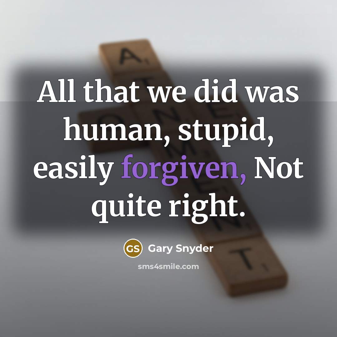 “All that we did was human, stupid, easily forgiven, Not quite right.” quote by Gary Snyder