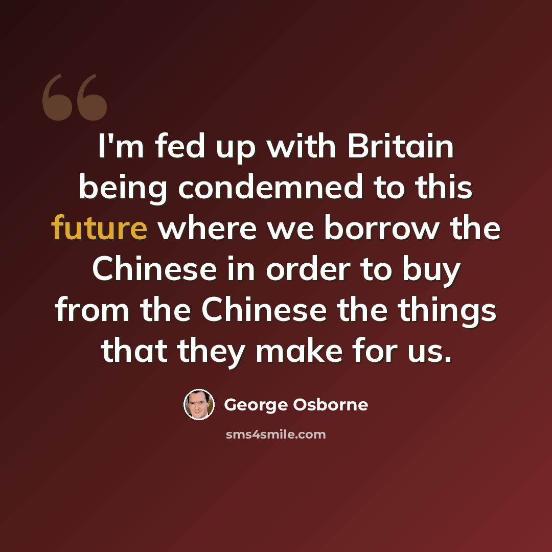 “I'm fed up with Britain being condemned to this future where we borrow the Chinese in order to buy from the Chinese the things that they make for us.” quote by George Osborne