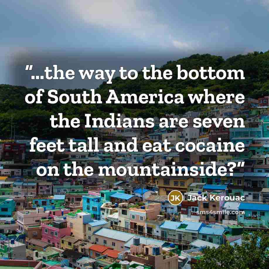 “…the way to the bottom of South America where the Indians are seven feet tall and eat cocaine on the mountainside?” quote by Jack Kerouac