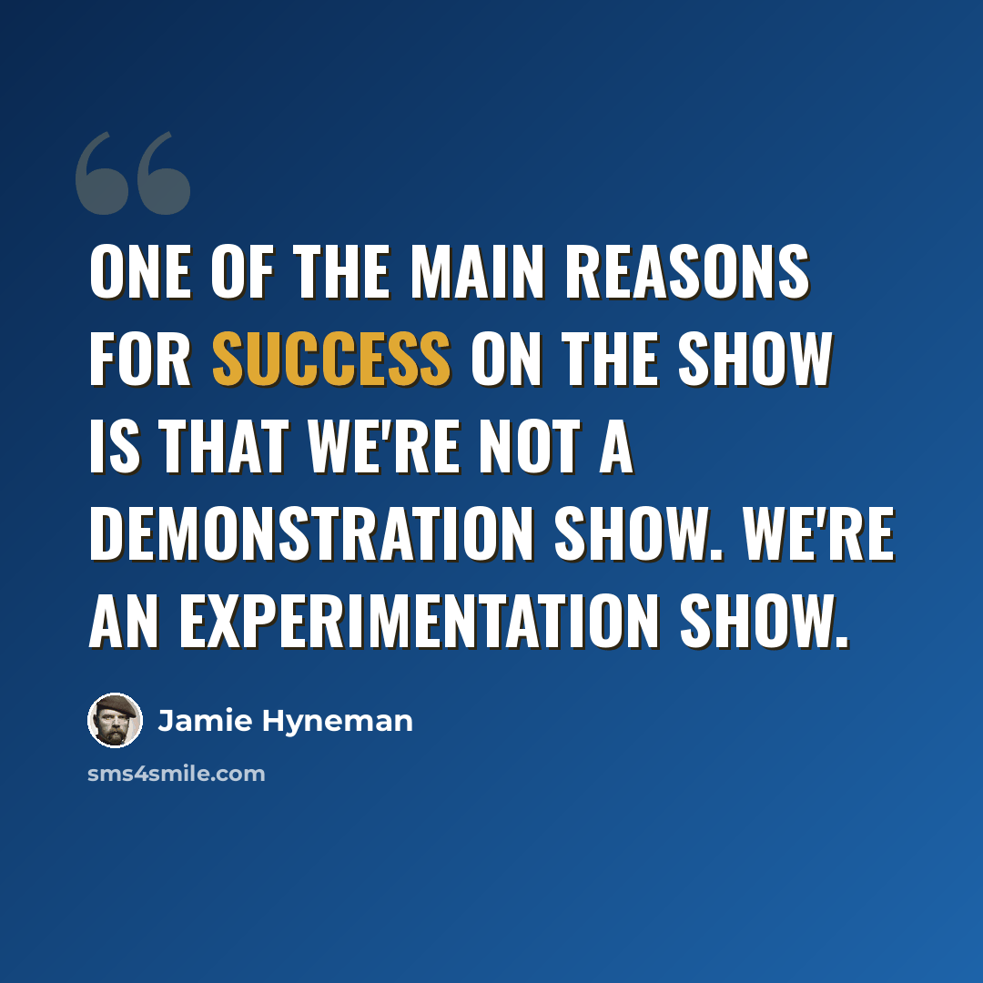 “One of the main reasons for success on the show is that we're not a demonstration show. We're an experimentation show.” quote by Jamie Hyneman