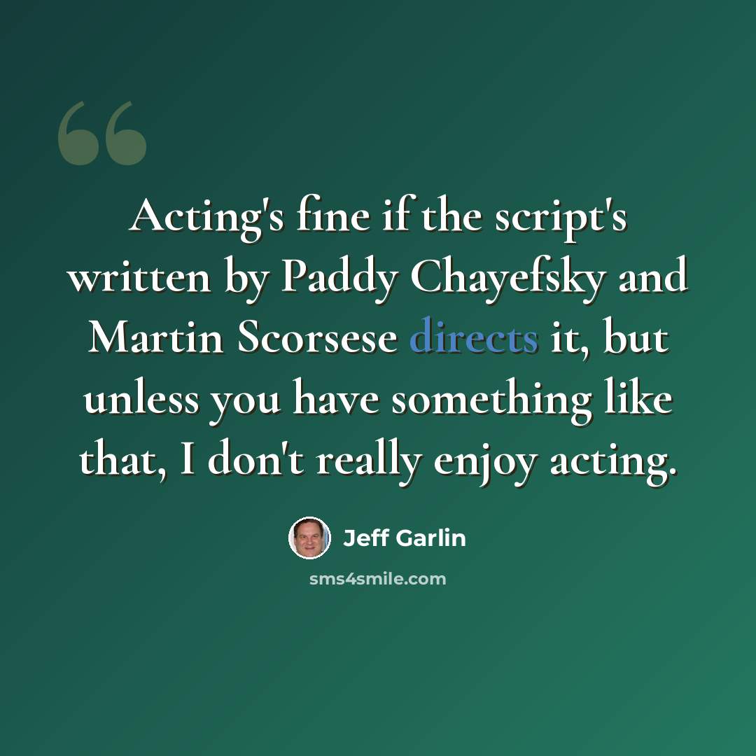 “Acting's fine if the script's written by Paddy Chayefsky and Martin Scorsese directs it, but unless you have something like that, I don't really enjoy acting.” quote by Jeff Garlin