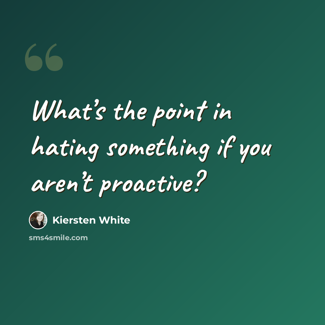 “What’s the point in hating something if you aren’t proactive?” quote by Kiersten White