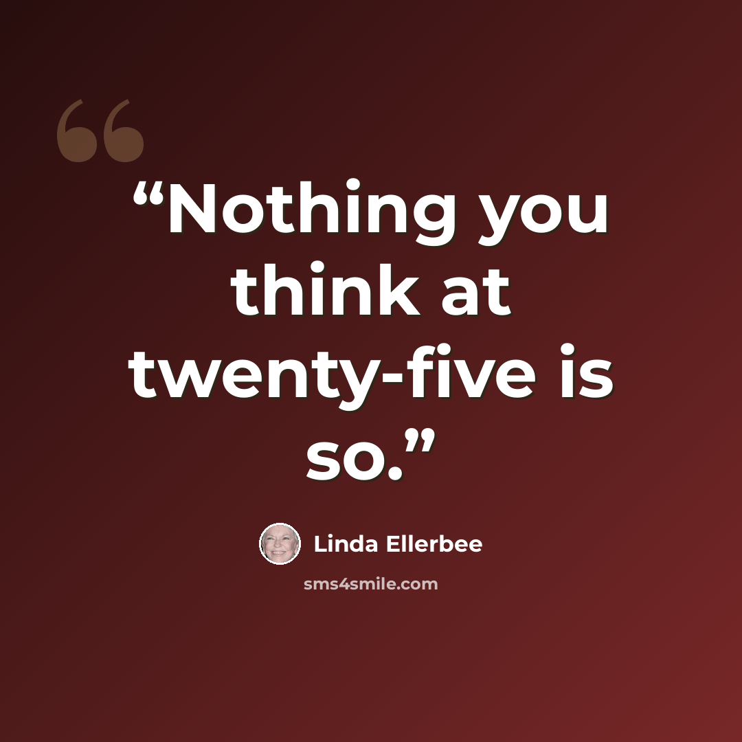 “Nothing you think at twenty-five is so.” quote by Linda Ellerbee