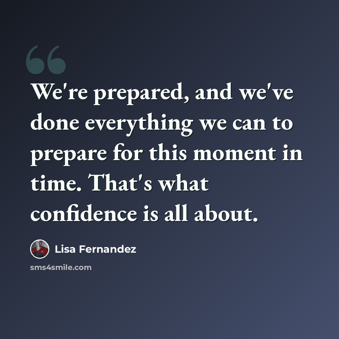 “We're prepared, and we've done everything we can to prepare for this moment in time. That's what confidence is all about.” quote by Lisa Fernandez