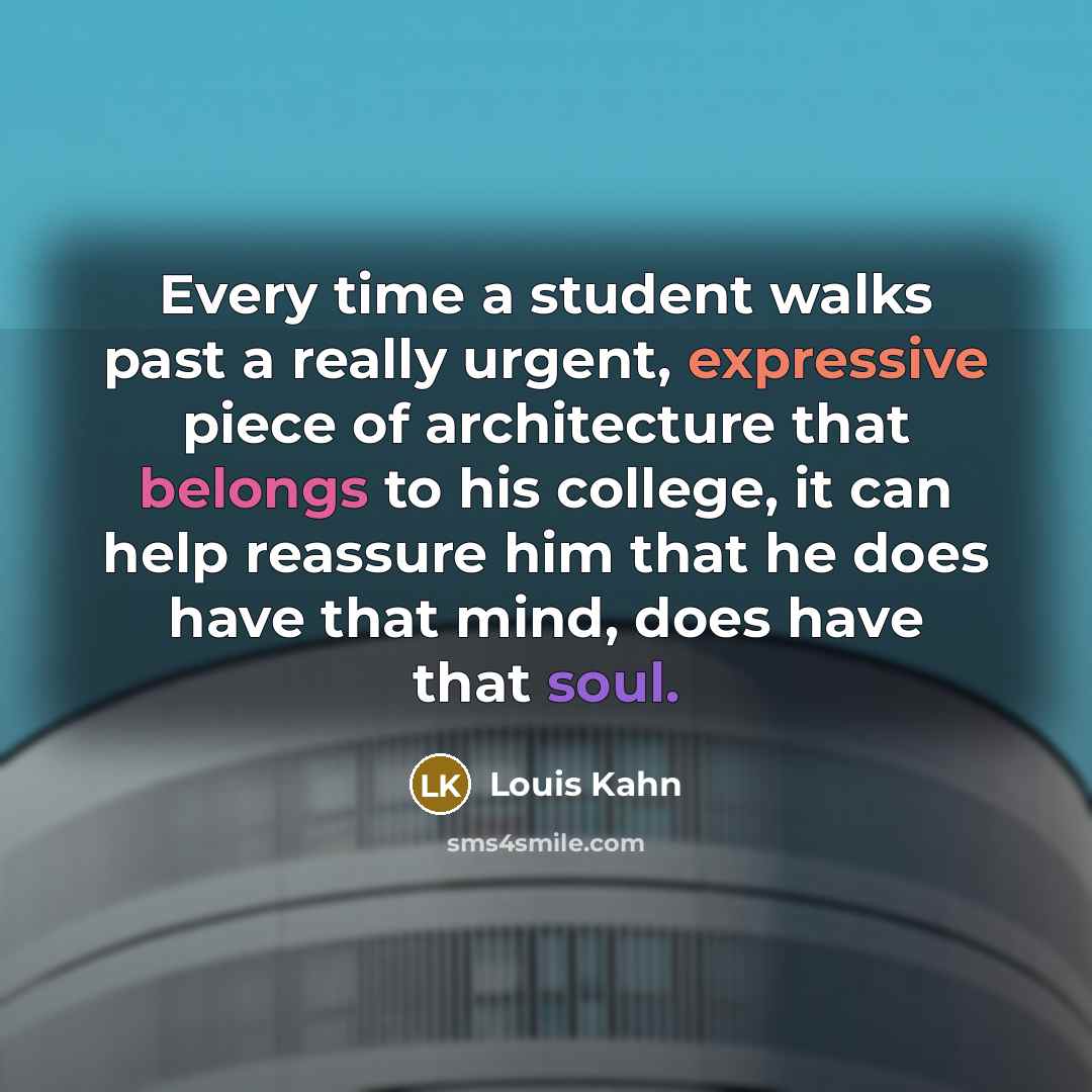 “Every time a student walks past a really urgent, expressive piece of architecture that belongs to his college, it can help reassure him that he does have that mind, does have that soul.” quote by Louis Kahn