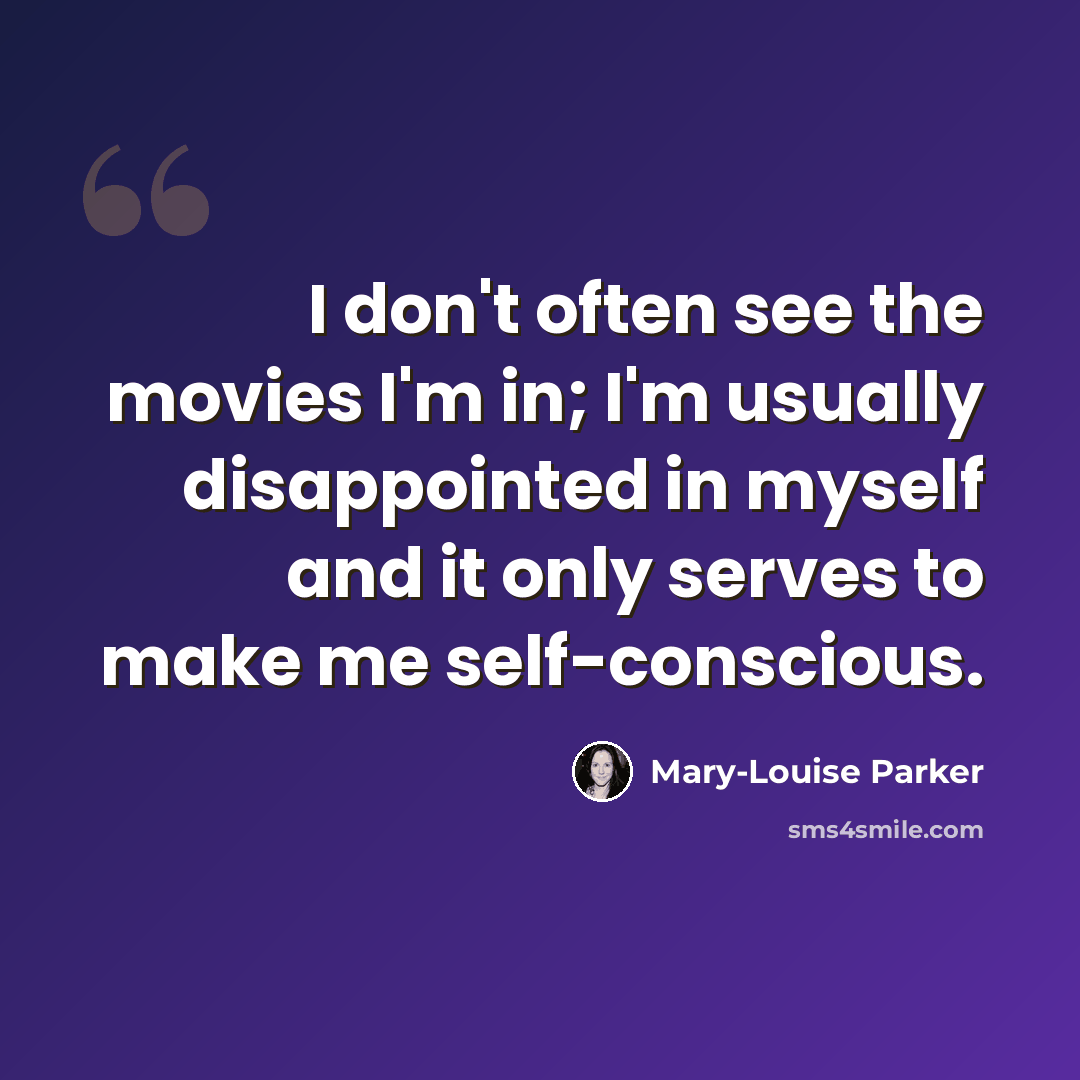 “I don't often see the movies I'm in; I'm usually disappointed in myself and it only serves to make me self-conscious.” quote by Mary-Louise Parker