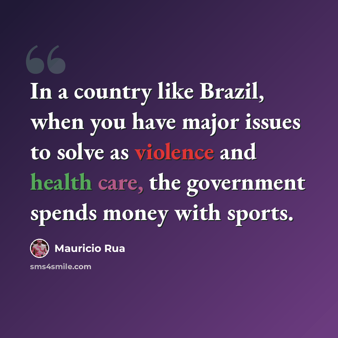 “In a country like Brazil, when you have major issues to solve as violence and health care, the government spends money with sports.” quote by Mauricio Rua