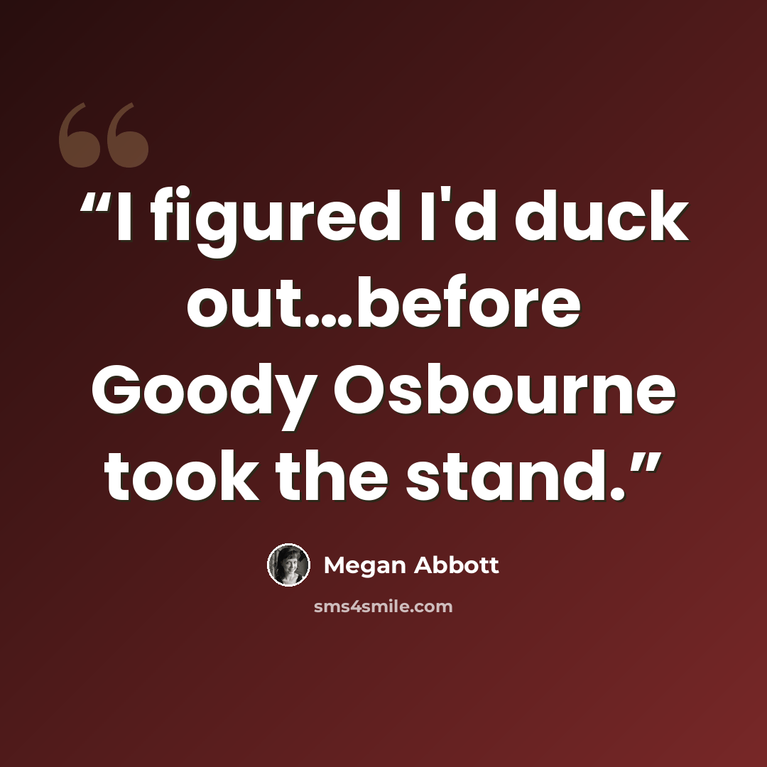 “I figured I'd duck out…before Goody Osbourne took the stand.” quote by Megan Abbott