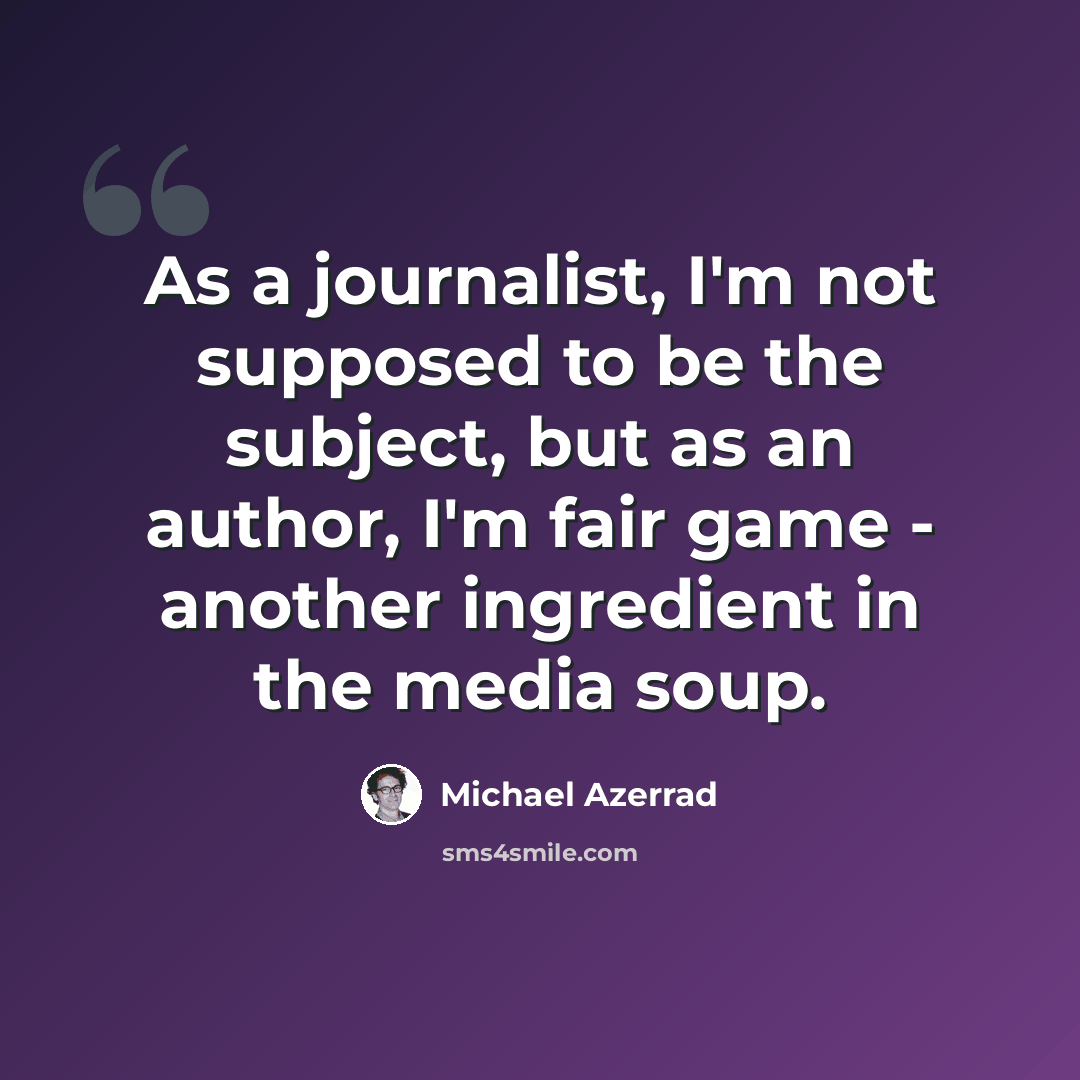 “As a journalist, I'm not supposed to be the subject, but as an author, I'm fair game - another ingredient in the media soup.” quote by Michael Azerrad