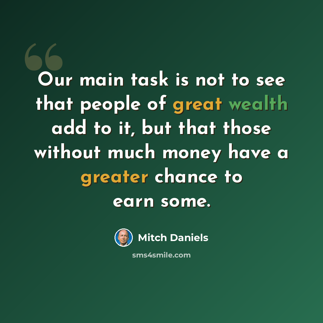 “Our main task is not to see that people of great wealth add to it, but that those without much money have a greater chance to earn some.” quote by Mitch Daniels
