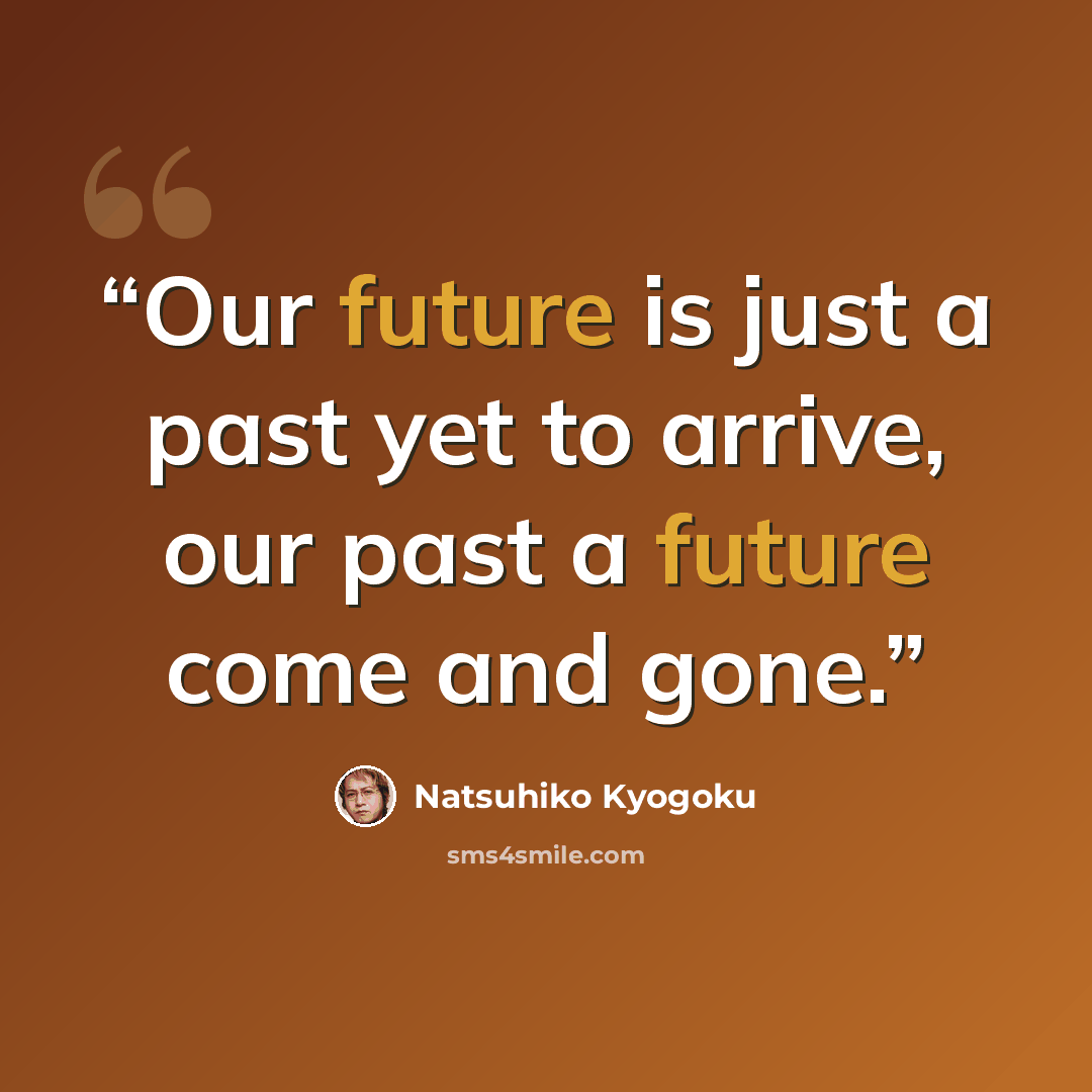 “Our future is just a past yet to arrive, our past a future come and gone.” quote by Natsuhiko Kyogoku