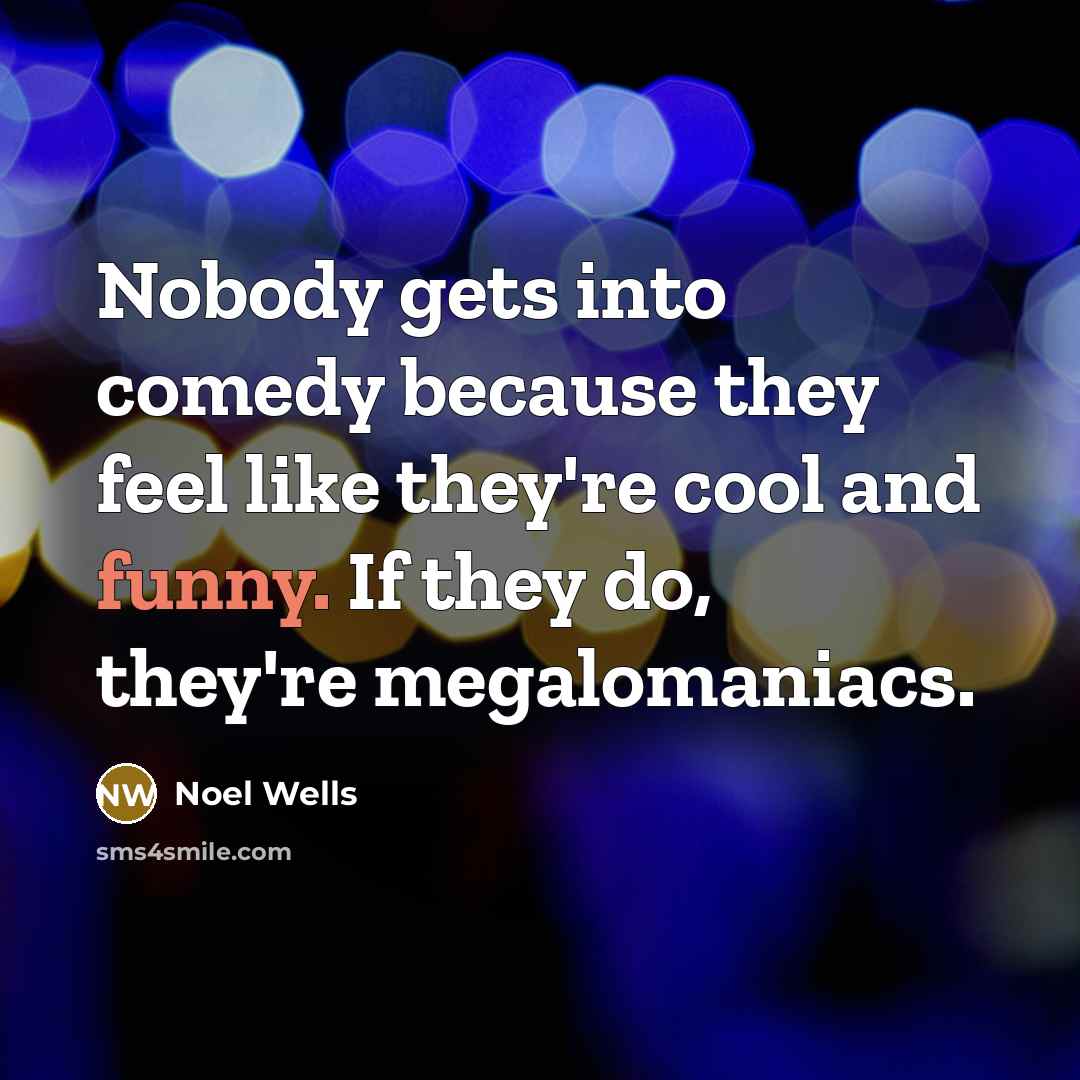 “Nobody gets into comedy because they feel like they're cool and funny. If they do, they're megalomaniacs.” quote by Noel Wells