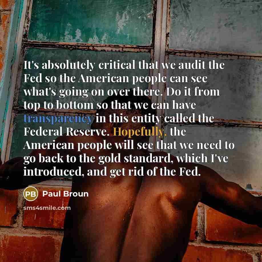 “It's absolutely critical that we audit the Fed so the American people can see what's going on over there. Do it from top to bottom so that we can have transparency in this entity called the Federal Reserve. Hopefully, the American people will see that we need to go back to the gold standard, which…” quote by Paul Broun