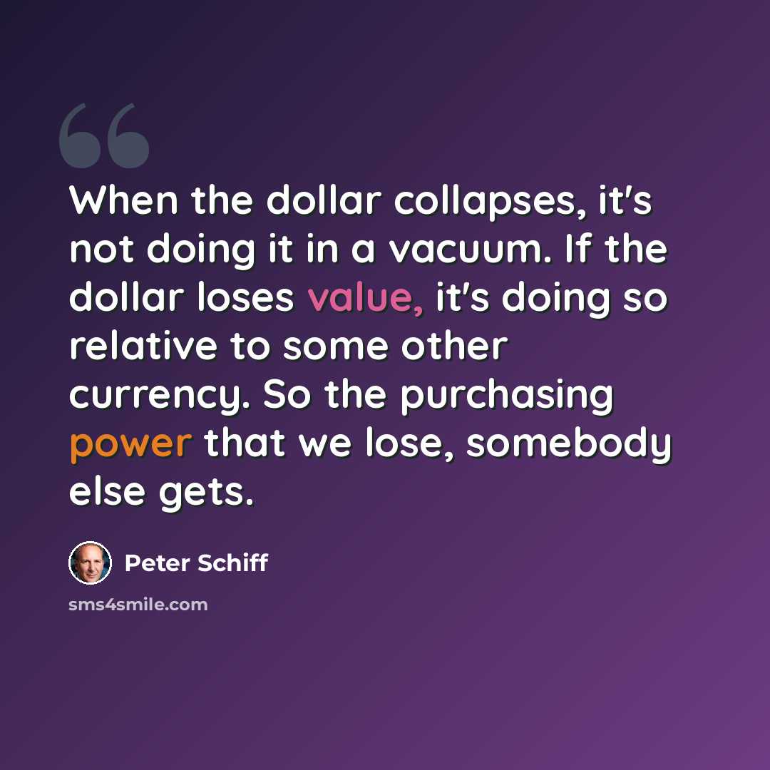 “When the dollar collapses, it's not doing it in a vacuum. If the dollar loses value, it's doing so relative to some other currency. So the purchasing power that we lose, somebody else gets.” quote by Peter Schiff
