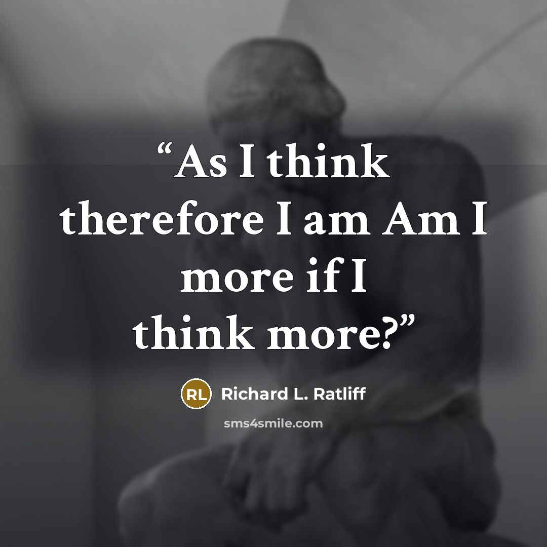 “As I think therefore I am Am I more if I think more?” quote by Richard L. Ratliff