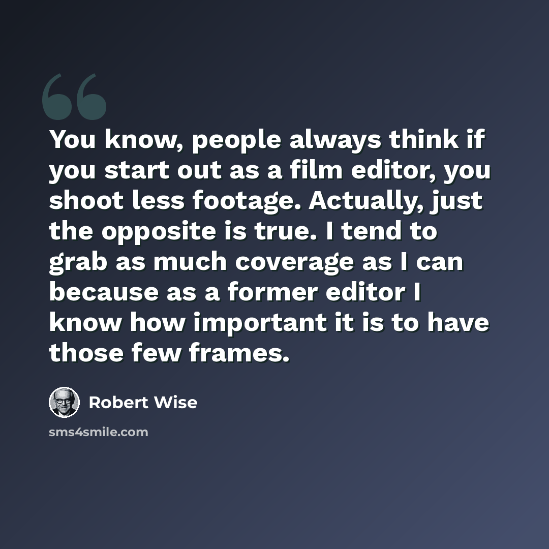 “You know, people always think if you start out as a film editor, you shoot less footage. Actually, just the opposite is true. I tend to grab as much coverage as I can because as a former editor I know how important it is to have those few frames.” quote by Robert Wise