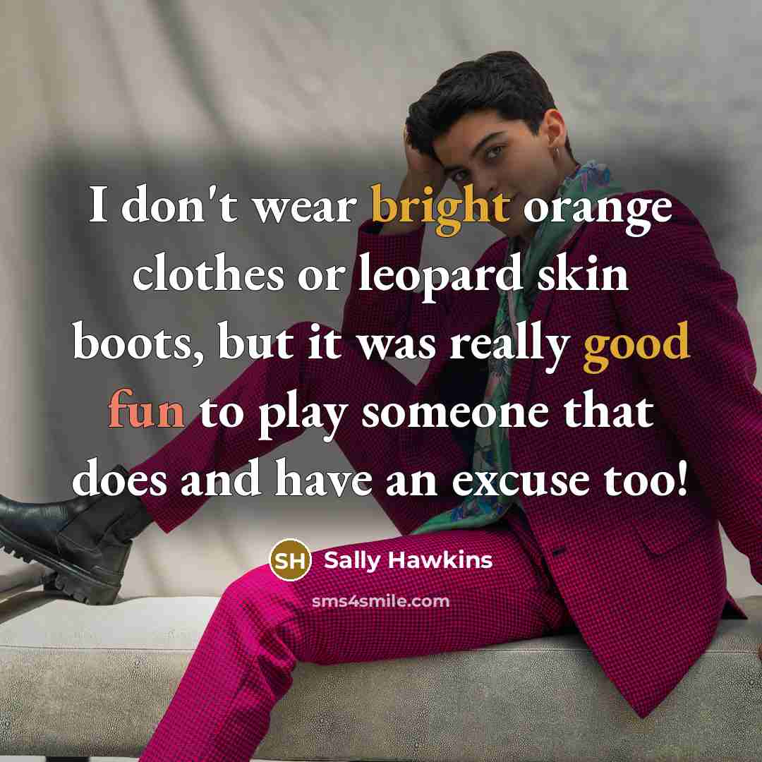 “I don't wear bright orange clothes or leopard skin boots, but it was really good fun to play someone that does and have an excuse too!” quote by Sally Hawkins