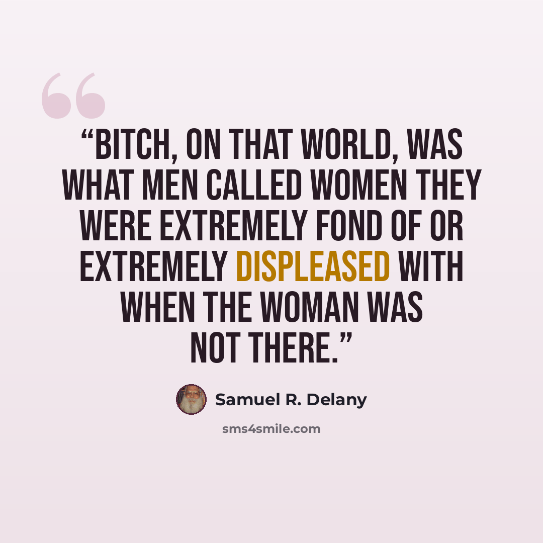 “Bitch, on that world, was what men called women they were extremely fond of or extremely displeased with when the woman was not there.” quote by Samuel R. Delany