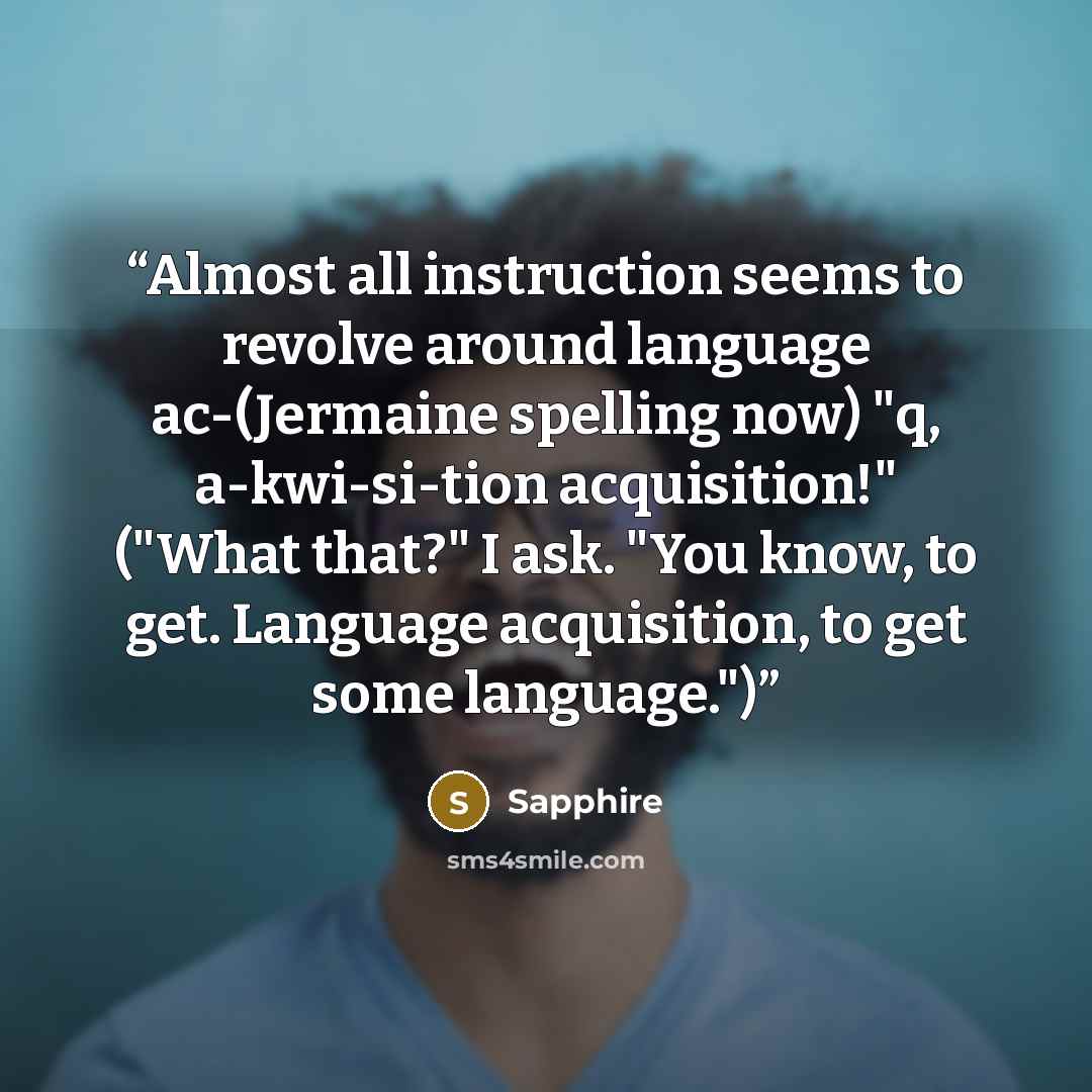 “Almost all instruction seems to revolve around language ac-(Jermaine spelling now) "q, a-kwi-si-tion acquisition!" ("What that?" I ask. "You know, to get. Language acquisition, to get some language.")” quote by Sapphire