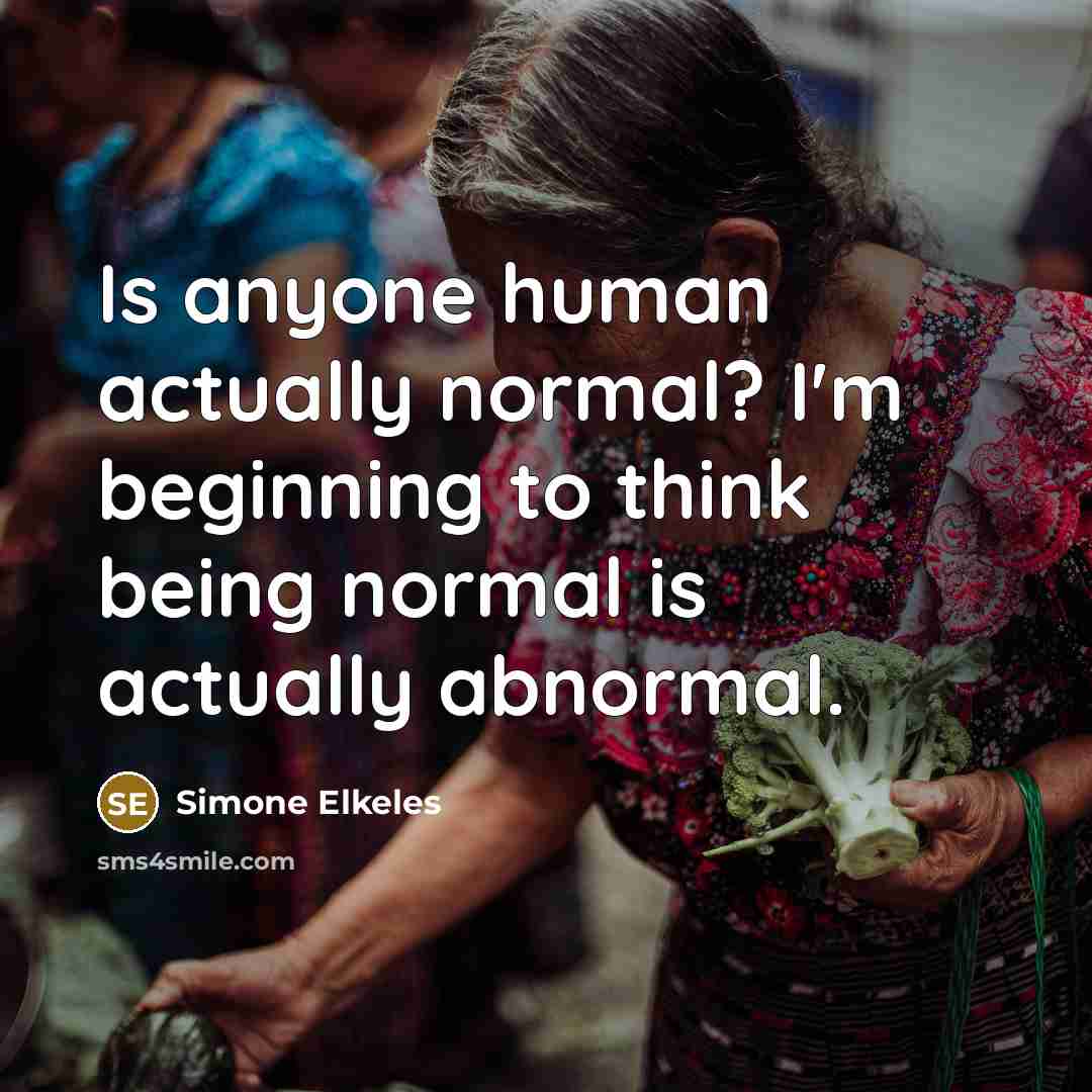 “Is anyone human actually normal? I'm beginning to think being normal is actually abnormal.” quote by Simone Elkeles