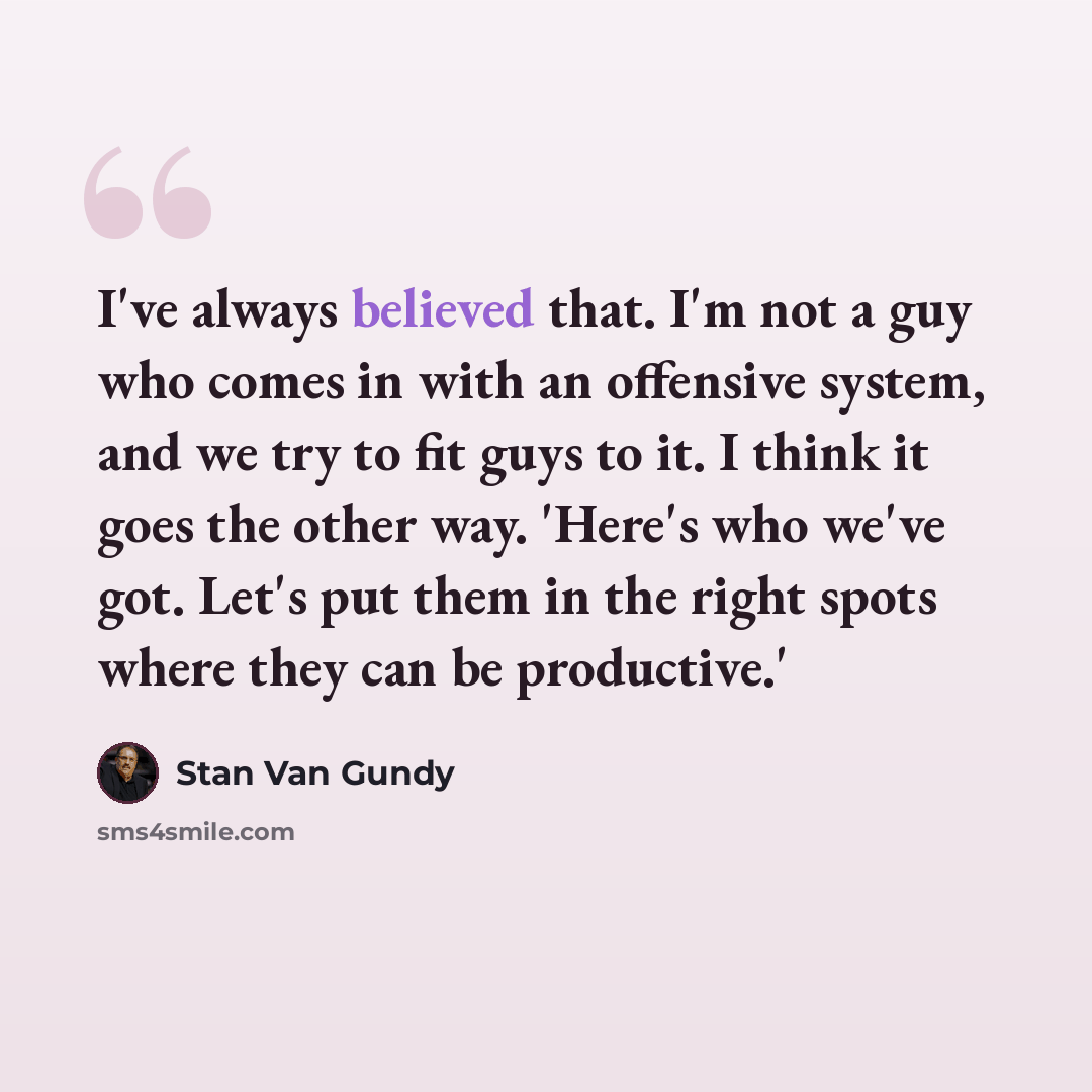 “I've always believed that. I'm not a guy who comes in with an offensive system, and we try to fit guys to it. I think it goes the other way. 'Here's who we've got. Let's put them in the right spots where they can be productive.'” quote by Stan Van Gundy