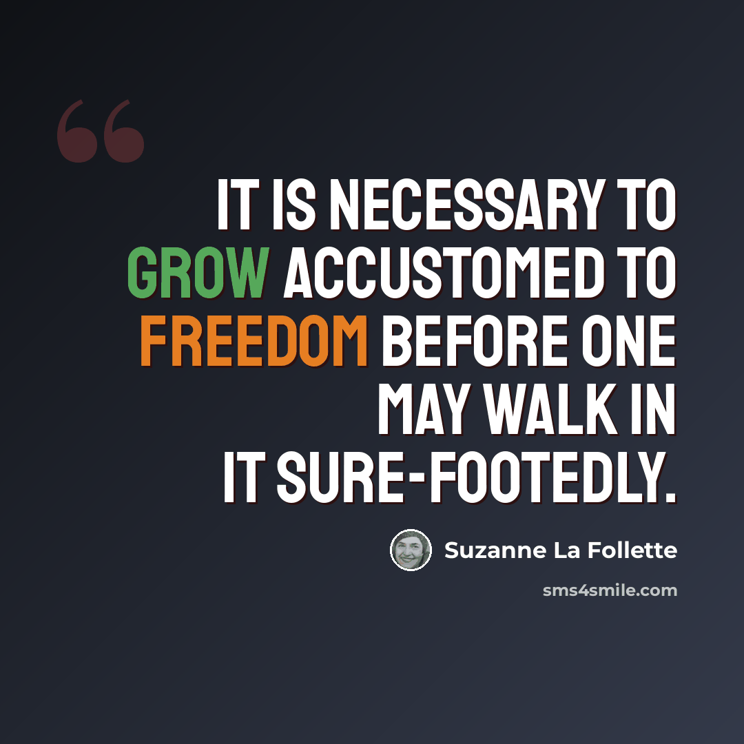 “It is necessary to grow accustomed to freedom before one may walk in it sure-footedly.” quote by Suzanne La Follette