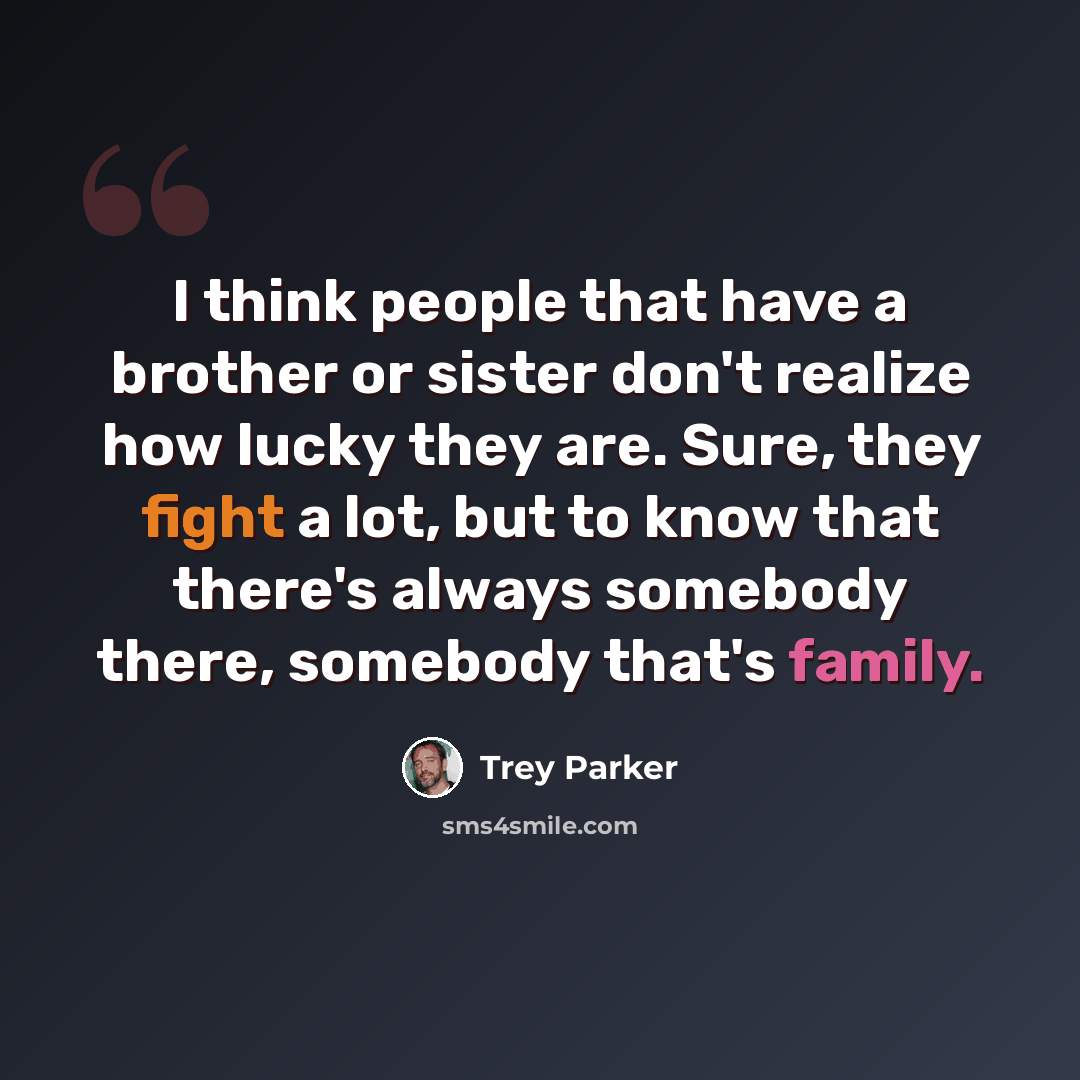 “I think people that have a brother or sister don't realize how lucky they are. Sure, they fight a lot, but to know that there's always somebody there, somebody that's family.” quote by Trey Parker