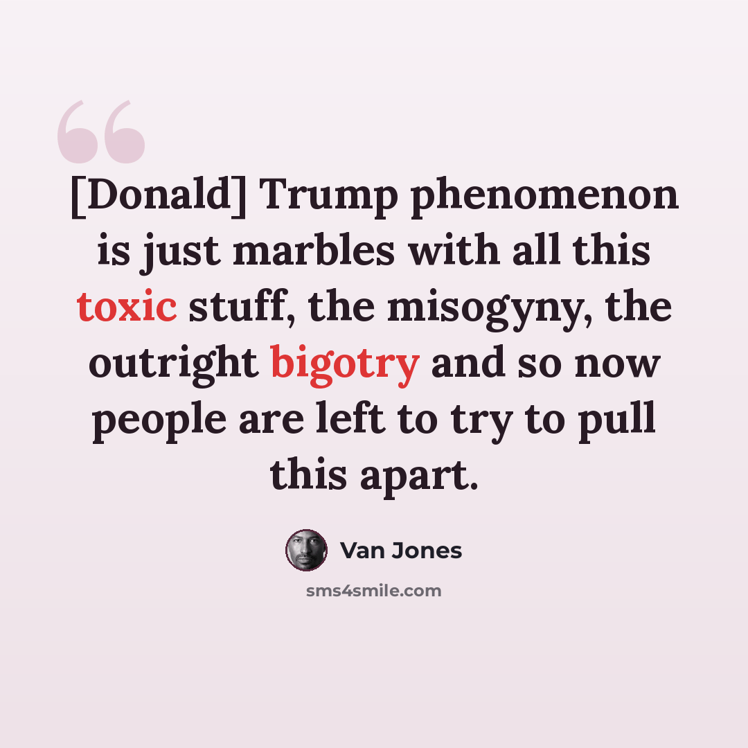 “[Donald] Trump phenomenon is just marbles with all this toxic stuff, the misogyny, the outright bigotry and so now people are left to try to pull this apart.” quote by Van Jones