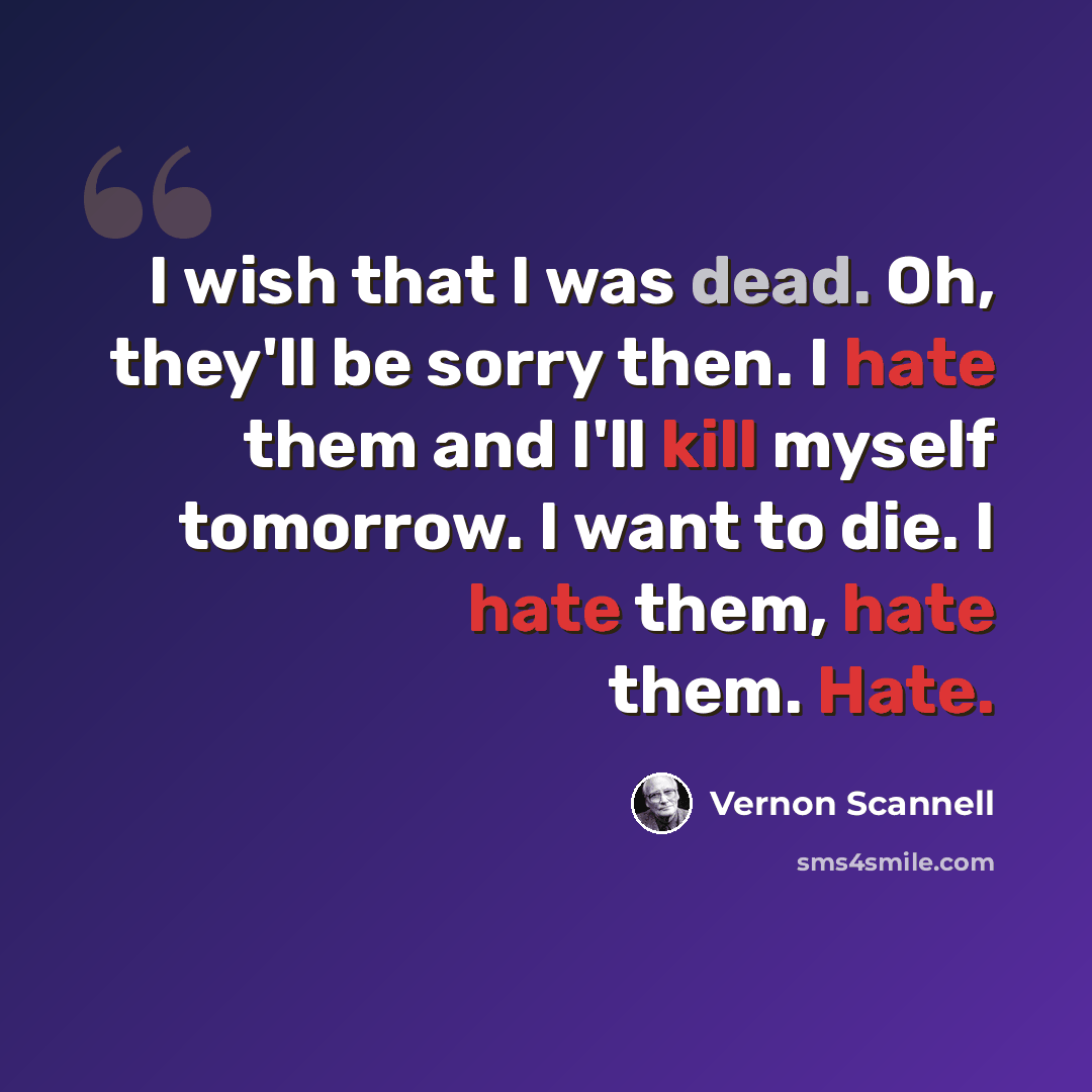 “I wish that I was dead. Oh, they'll be sorry then. I hate them and I'll kill myself tomorrow. I want to die. I hate them, hate them. Hate.” quote by Vernon Scannell
