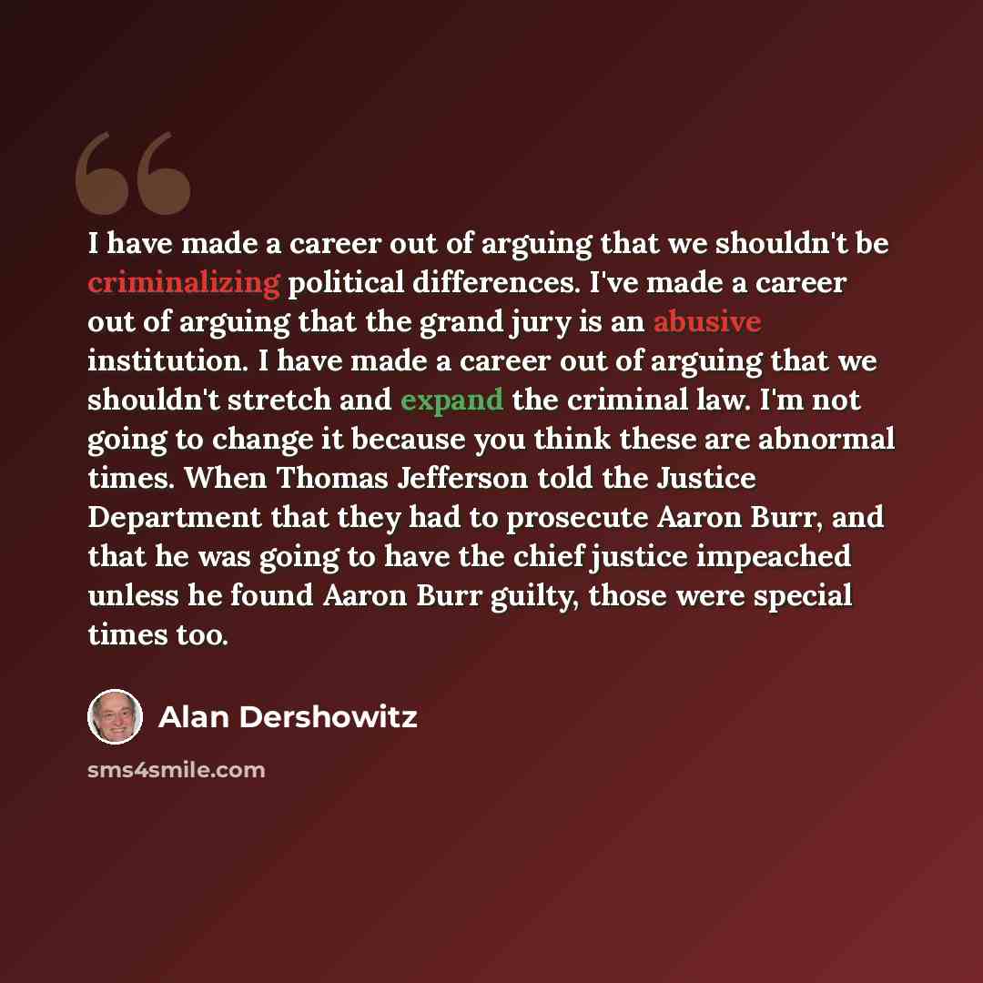 “I have made a career out of arguing that we shouldn't be criminalizing political differences. I've made a career out of arguing that the grand jury is an abusive institution. I have made a career out of arguing that we shouldn't stretch and expand the criminal law. I'm not going to change it…” quote by Alan Dershowitz
