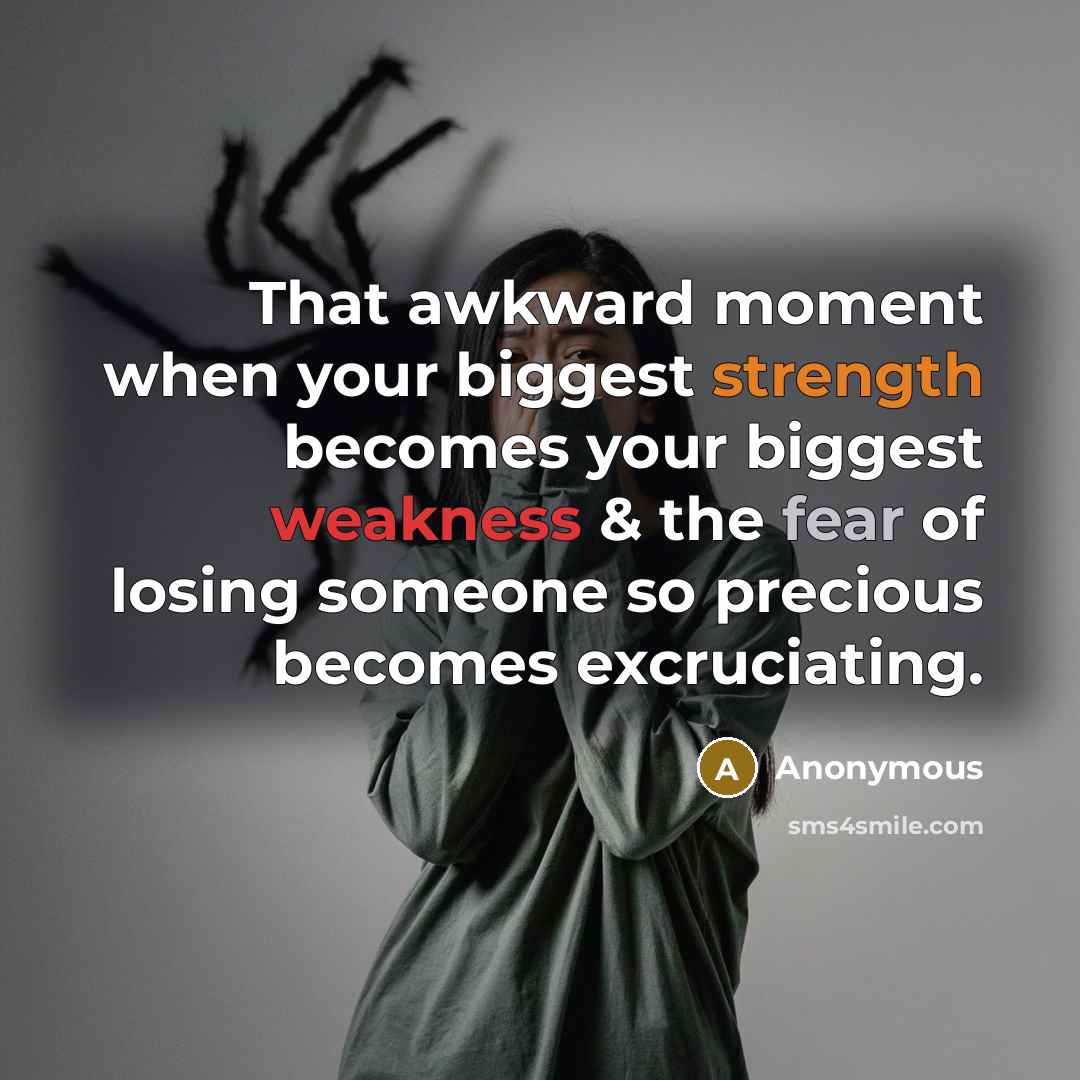 “That awkward moment when your biggest strength becomes your biggest weakness & the fear of losing someone so precious becomes excruciating.” quote by Anonymous