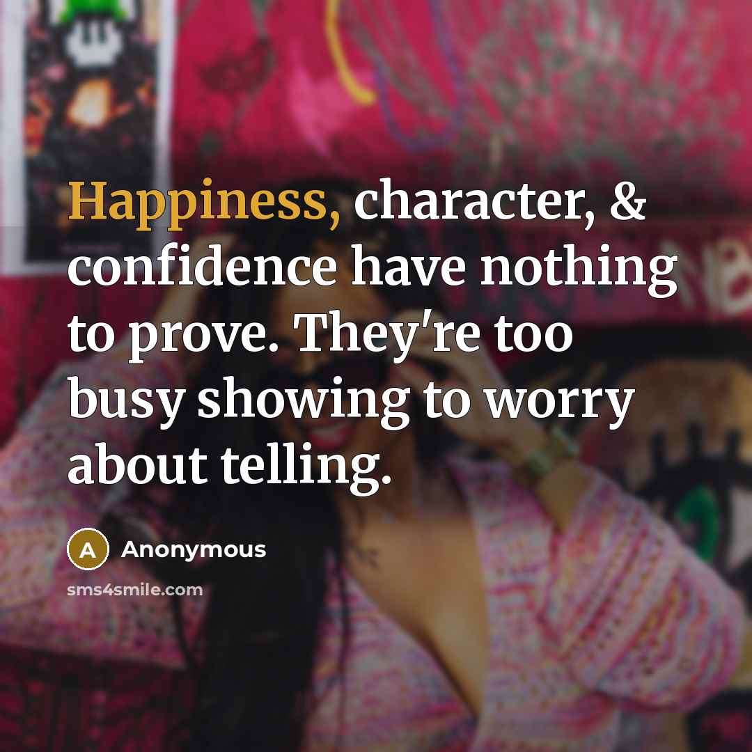 “Happiness, character, & confidence have nothing to prove. They're too busy showing to worry about telling.” quote by Anonymous