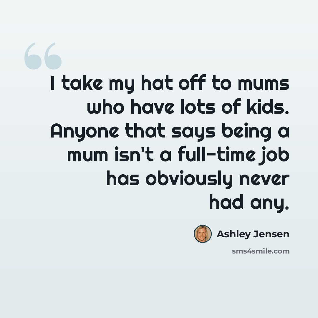 “I take my hat off to mums who have lots of kids. Anyone that says being a mum isn't a full-time job has obviously never had any.” quote by Ashley Jensen