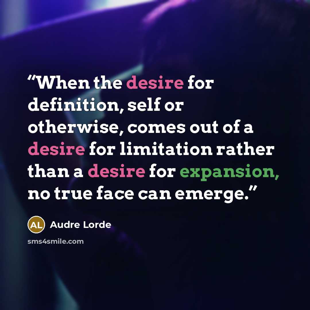 “When the desire for definition, self or otherwise, comes out of a desire for limitation rather than a desire for expansion, no true face can emerge.” quote by Audre Lorde