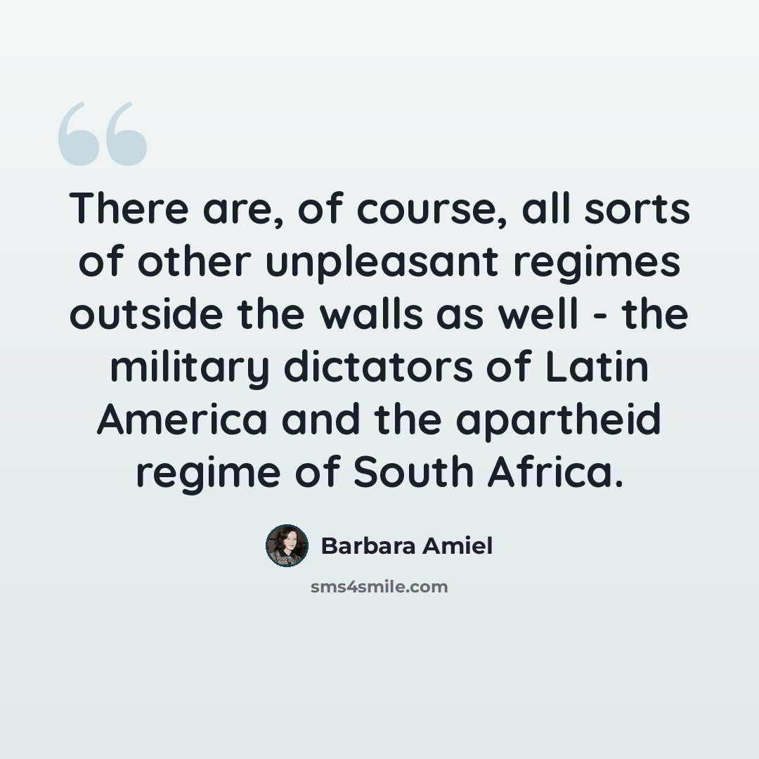 “There are, of course, all sorts of other unpleasant regimes outside the walls as well - the military dictators of Latin America and the apartheid regime of South Africa.” quote by Barbara Amiel