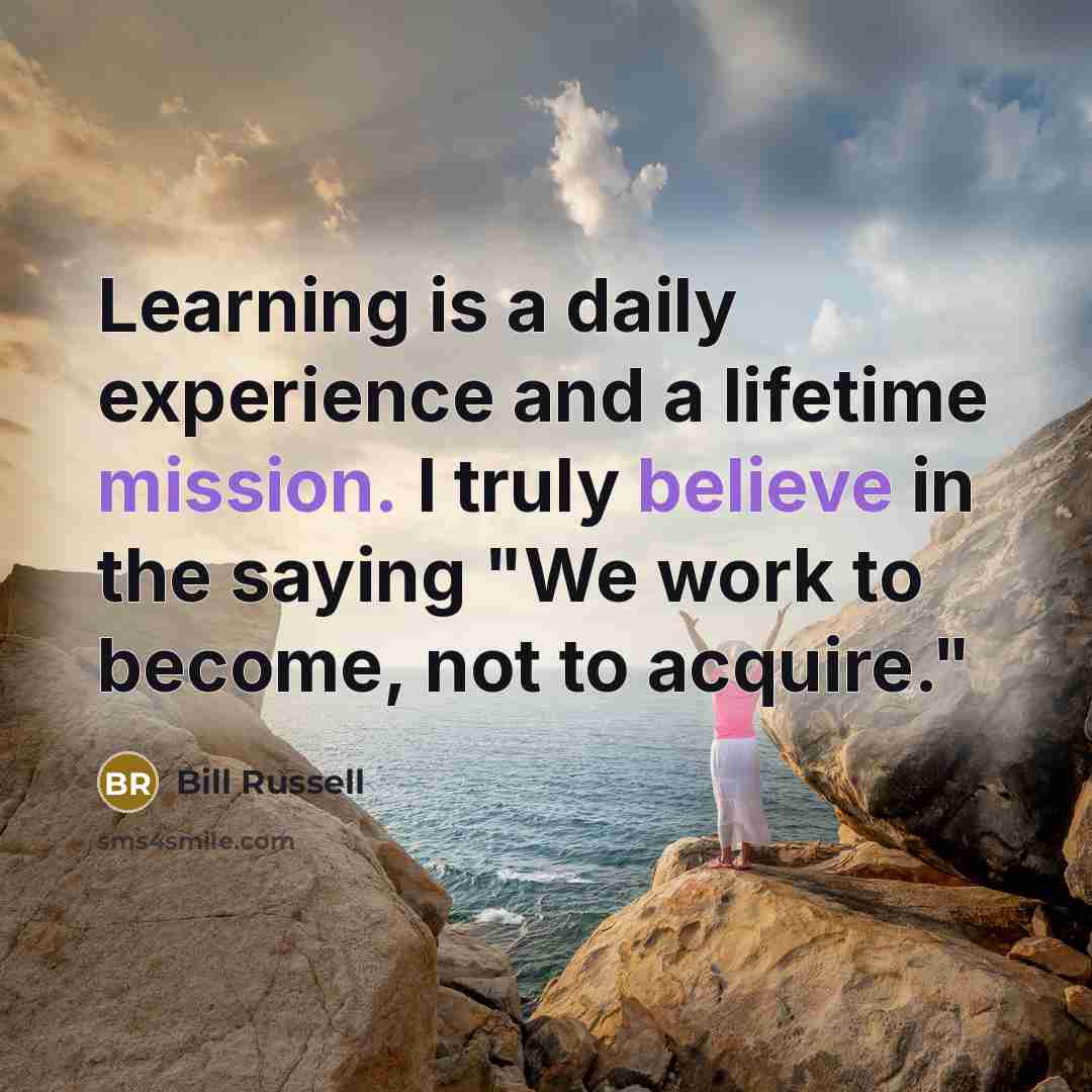 “Learning is a daily experience and a lifetime mission. I truly believe in the saying "We work to become, not to acquire."” quote by Bill Russell