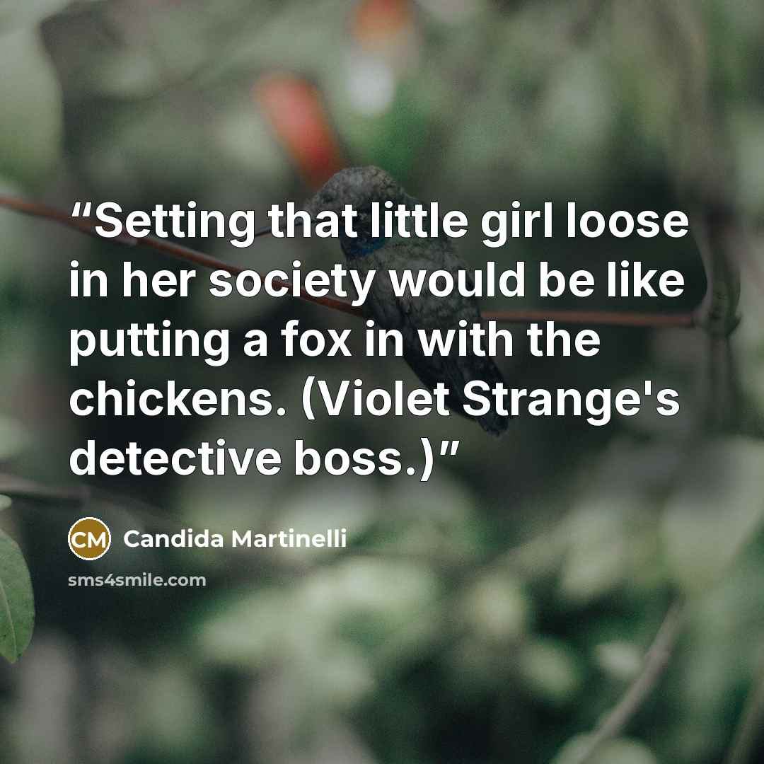 “Setting that little girl loose in her society would be like putting a fox in with the chickens. (Violet Strange's detective boss.)” quote by Candida Martinelli