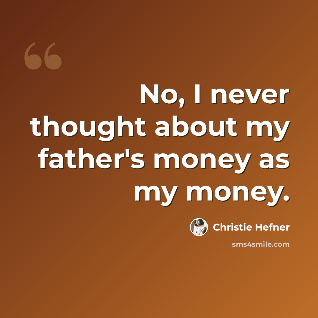 “No, I never thought about my father's money as my money.” quote by Christie Hefner