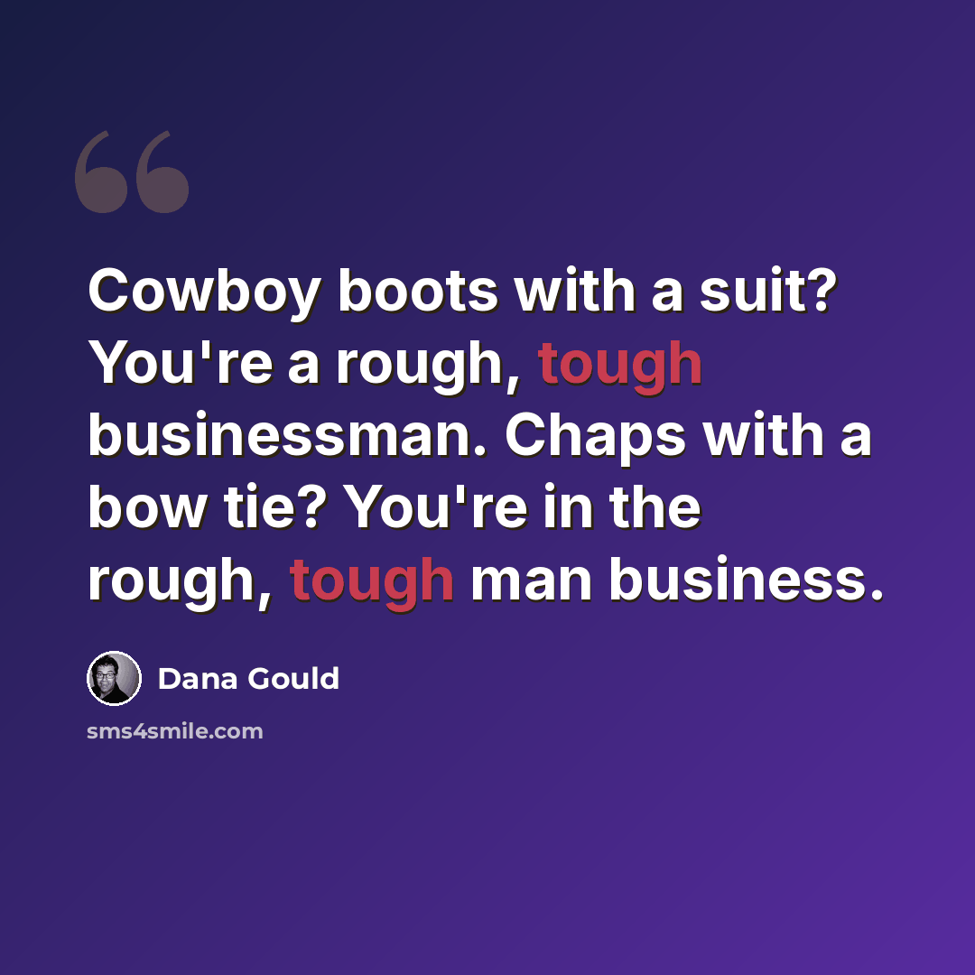 “Cowboy boots with a suit? You're a rough, tough businessman. Chaps with a bow tie? You're in the rough, tough man business.” quote by Dana Gould
