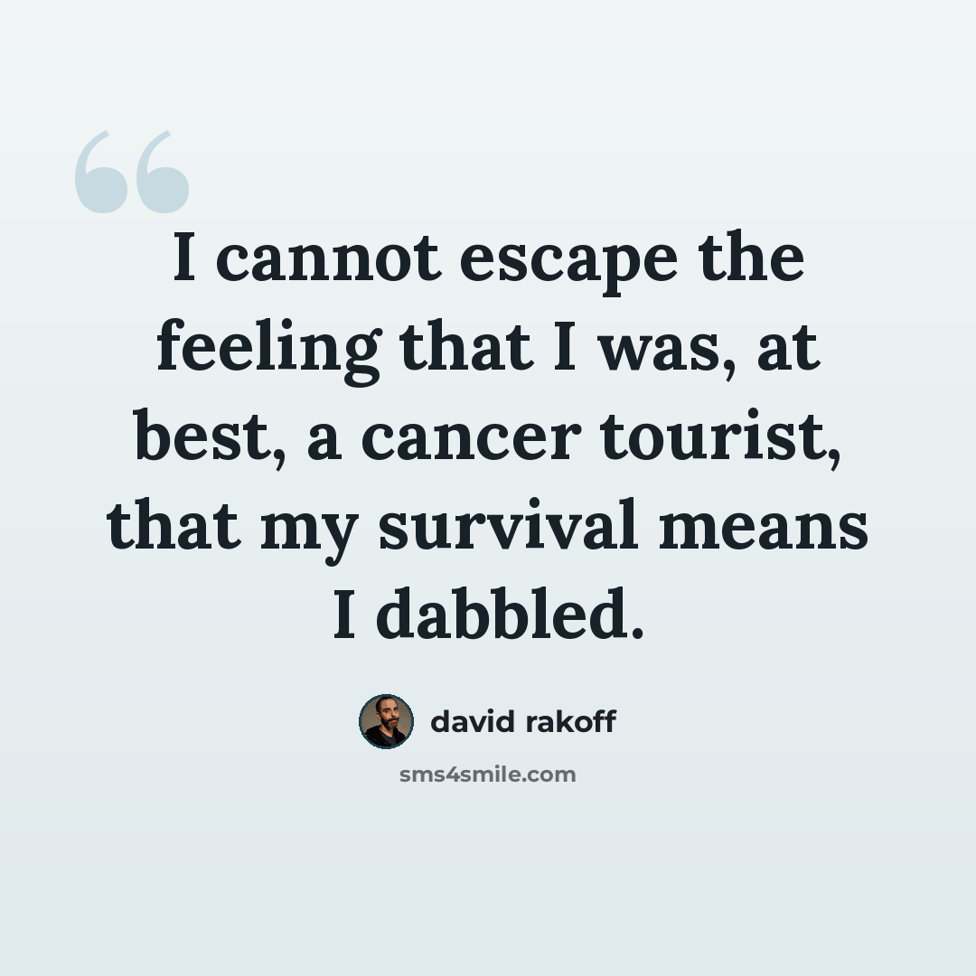 “I cannot escape the feeling that I was, at best, a cancer tourist, that my survival means I dabbled.” quote by David Rakoff