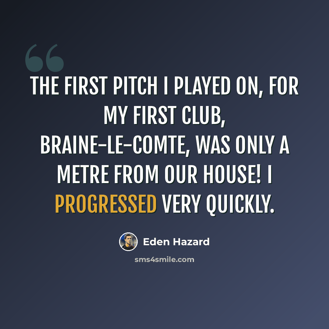 “The first pitch I played on, for my first club, Braine-le-Comte, was only a metre from our house! I progressed very quickly.” quote by Eden Hazard